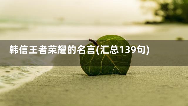 韩信王者荣耀的名言(汇总139句)