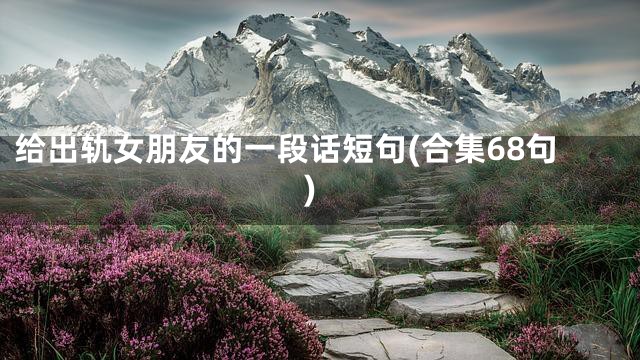 给出轨女朋友的一段话短句(合集68句)