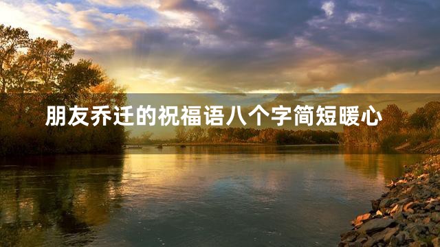 朋友乔迁的祝福语八个字简短暖心