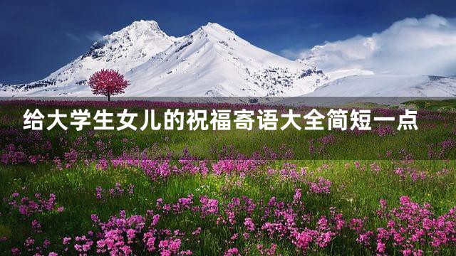 给大学生女儿的祝福寄语大全简短一点