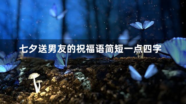 七夕送男友的祝福语简短一点四字